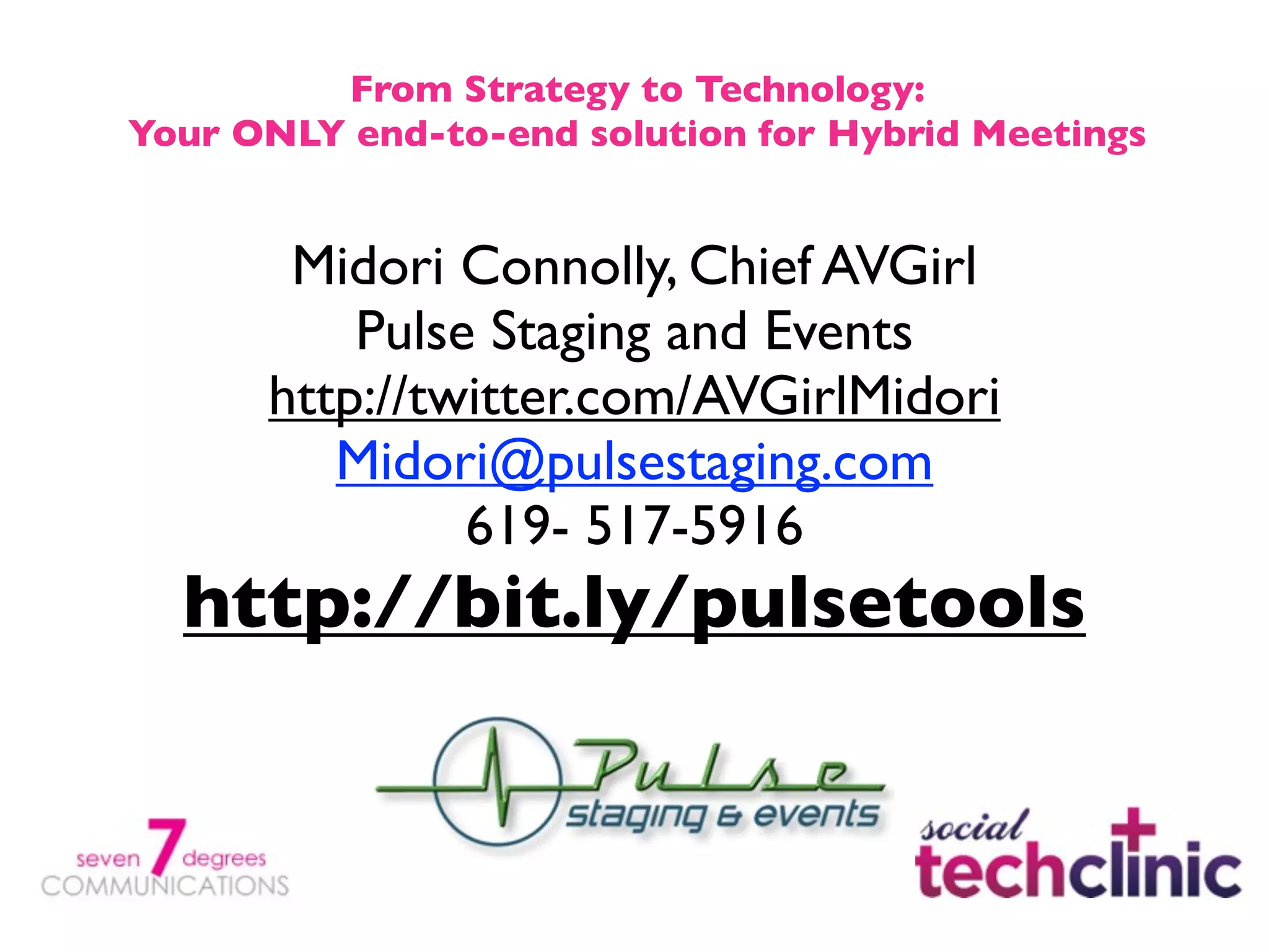 From Strategy to Technology:
Your ONLY end-to-end solution for Hybrid Meetings


       Midori Connolly, Chief AVGirl
          Pulse Staging and Events
      http://twitter.com/AVGirlMidori
         Midori@pulsestaging.com
               619- 517-5916
  http://bit.ly/pulsetools
 