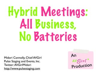 Hybrid Meetings:
     All Business,
     No Batteries
Midori Connolly, Chief AVGirl
                                 An
Pulse Staging and Events, Inc.
Twitter: AVGirlMidori
http://www.pulsestaging.com      Production
 