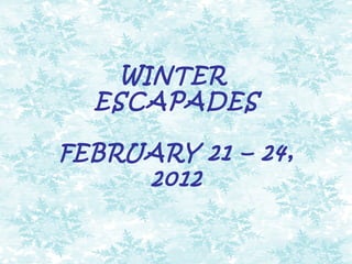 WINTER
  ESCAPADES

FEBRUARY 21 – 24,
     2012
 