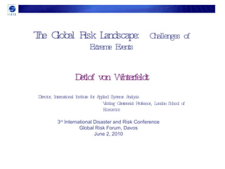 The Global Risk Landscape:  Challenges of Extreme Events Detlof von Winterfeldt Director, International Institute for Applied Systems Analysis  Visiting Centennial Professor ,  London School of Economics 3 rd  International Disaster and Risk Conference Global Risk Forum, Davos June 2, 2010 