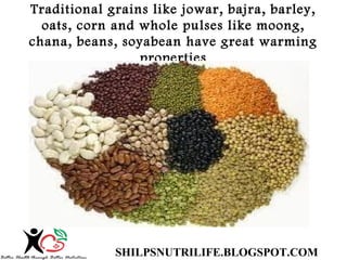 Traditional grains like jowar, bajra, barley,
oats, corn and whole pulses like moong,
chana, beans, soyabean have great wa...