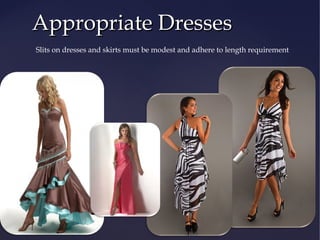 Appropriate Dresses
Slits on dresses and skirts must be modest and adhere to length requirement

 