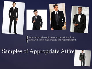 {

Suits and tuxedos with dress shirts and ties, dress
shoes with socks, clean shaven, and well manicured.

Samples of Appropriate Attire

 