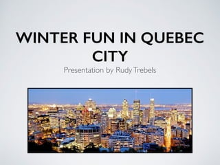 WINTER FUN IN QUEBEC
CITY
Presentation by RudyTrebels
 