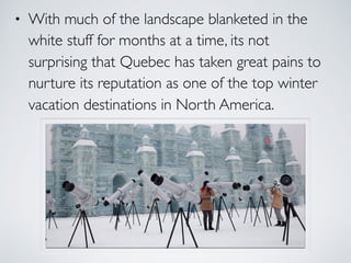 • With much of the landscape blanketed in the
white stuff for months at a time, its not
surprising that Quebec has taken g...