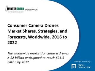 Consumer Camera Drones
Market Shares, Strategies, and
Forecasts, Worldwide, 2016 to
2022
The worldwide market for camera drones
is $2 billion anticipated to reach $21.5
billion by 2022 Brought to you by:
 