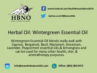 Herbal Oil: Wintergreen Essential Oil
Wintergreen Essential Oil blends really well with
Cypress, Bergamot, Basil, Marjoram, Geranium,
Lavender, Peppermint essential oils,& lemongrass and
can be used for many other health, skin, &
aromatherapy purposes.
Office: (805) 384 0473info@essentialnaturaloils.com
www.facebook.com/HealthBeautyNaturalOils
twitter.com/HBNaturalOils
 