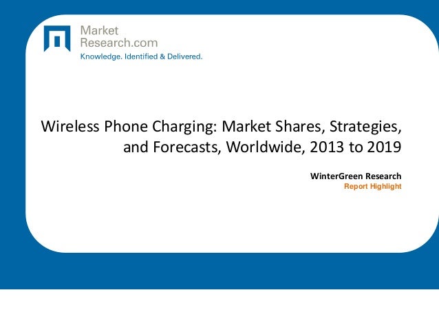 Wireless Phone Charging: Market Shares, Strategies,
and Forecasts, Worldwide, 2013 to 2019
WinterGreen Research
Report Highlight
 