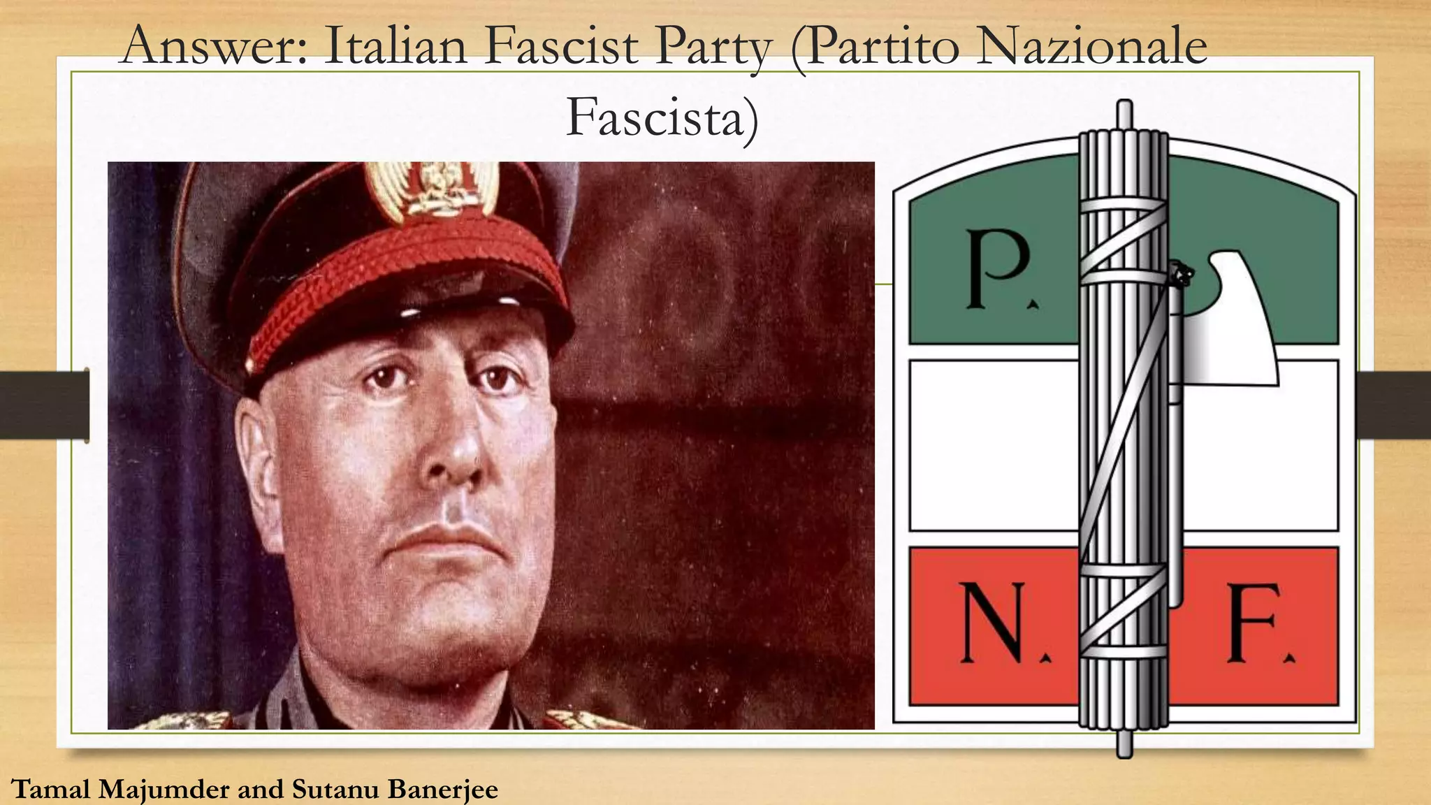 Answer: Italian Fascist Party (Partito Nazionale
Fascista)
Tamal Majumder and Sutanu Banerjee
 