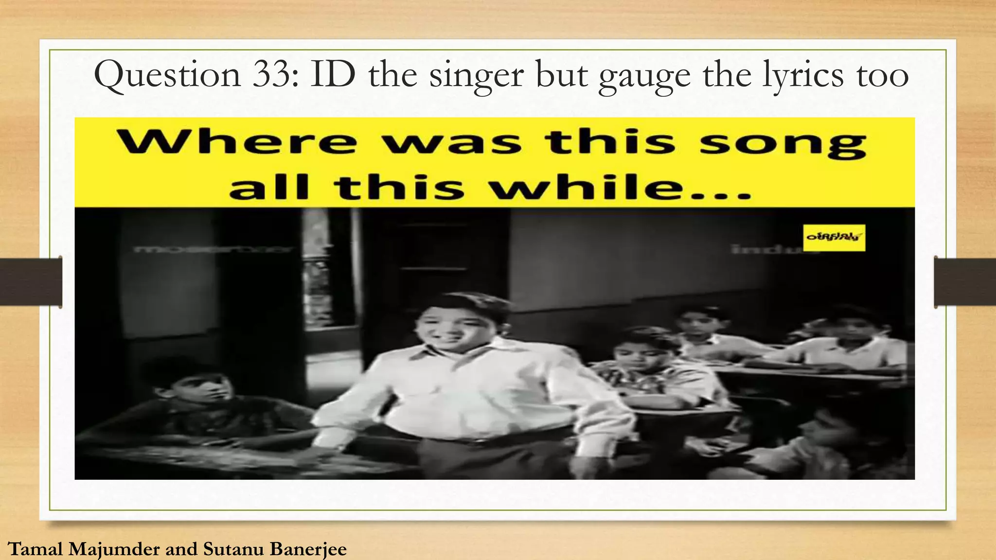 Question 33: ID the singer but gauge the lyrics too
Tamal Majumder and Sutanu Banerjee
 