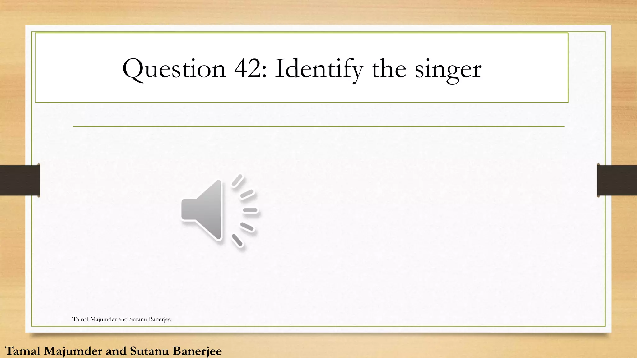 Question 42: Identify the singer
Tamal Majumder and Sutanu Banerjee
Tamal Majumder and Sutanu Banerjee
 