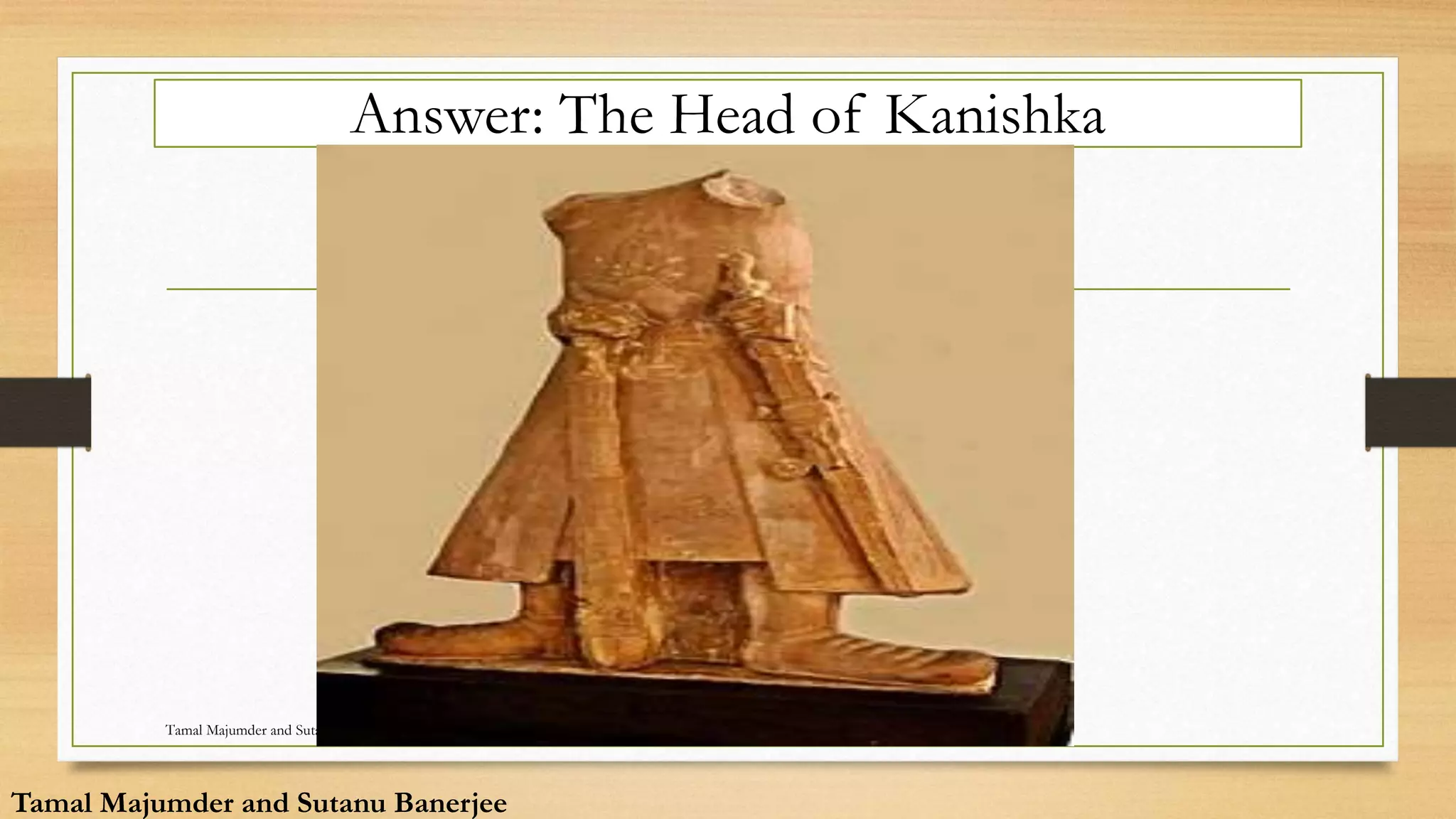 Answer: The Head of Kanishka
Tamal Majumder and Sutanu Banerjee
Tamal Majumder and Sutanu Banerjee
 