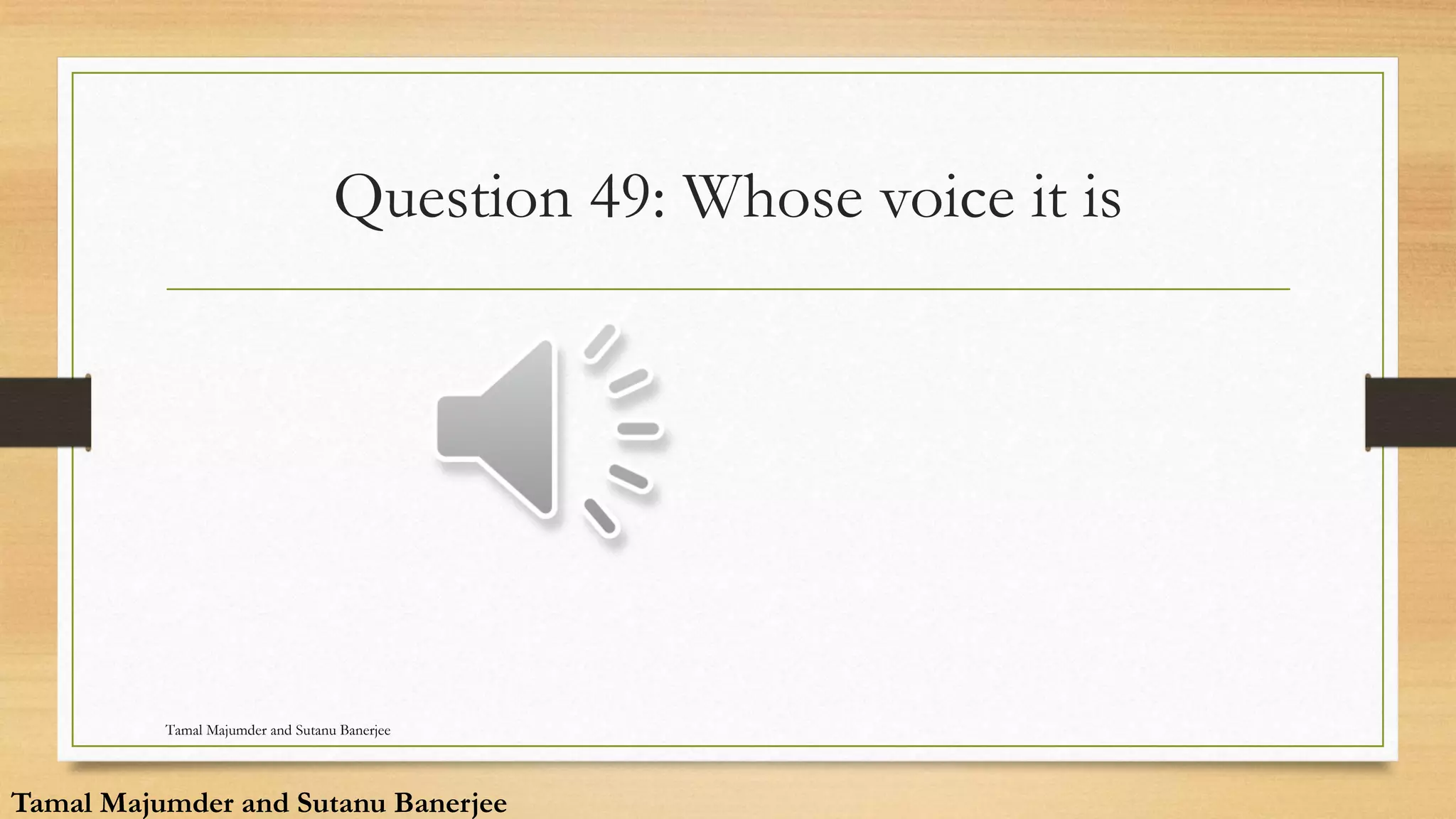 Question 49: Whose voice it is
Tamal Majumder and Sutanu Banerjee
Tamal Majumder and Sutanu Banerjee
 