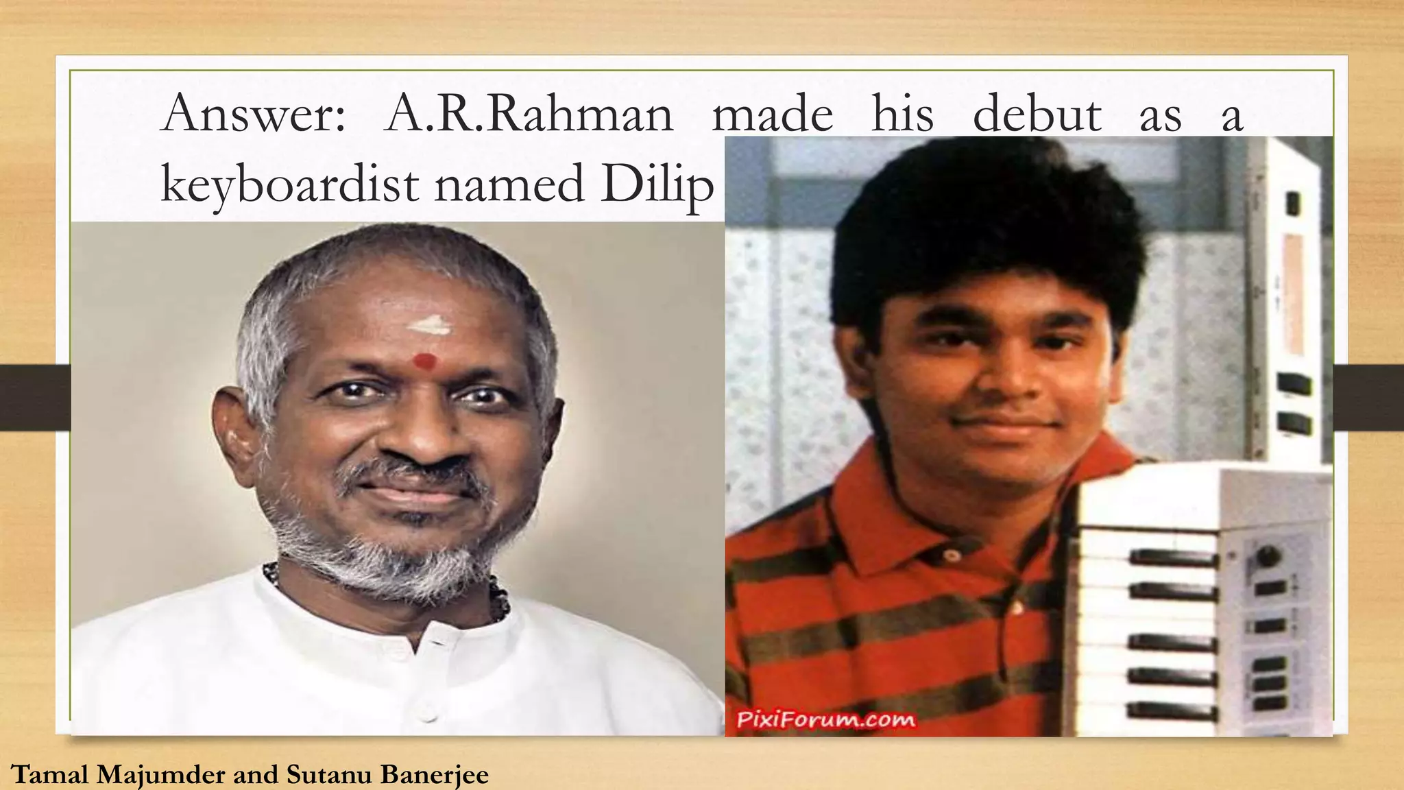 Answer: A.R.Rahman made his debut as a
keyboardist named Dilip
Tamal Majumder and Sutanu Banerjee
Tamal Majumder and Sutanu Banerjee
 