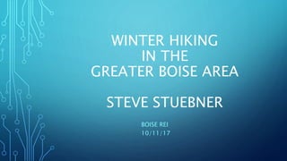 WINTER HIKING
IN THE
GREATER BOISE AREA
STEVE STUEBNER
BOISE REI
10/11/17
 