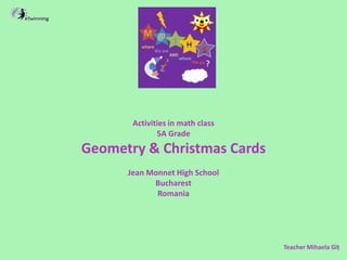 Activities in math class
5A Grade
Geometry & Christmas Cards
Jean Monnet High School
Bucharest
Romania
Teacher Mihaela Gîț
 