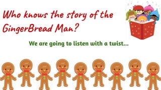 Who knows the story of the
GingerBread Man?
We are going to listen with a twist...
 
