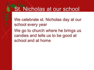 St. Nicholas at our school
• We celebrate st. Nicholas day at our
  school every year
• We go to church where he brings us
  candies and tells us to be good at
  school and at home
 