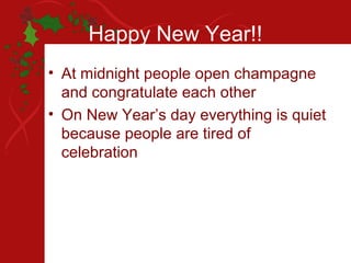 Happy New Year!!
• At midnight people open champagne
  and congratulate each other
• On New Year’s day everything is quiet
  because people are tired of
  celebration
 
