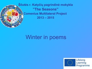 Winter in poems
Šilutės r. Katyčių pagrindinė mokykla
”The Seasons”
Comenius Multilateral Project
2013 – 2015
 