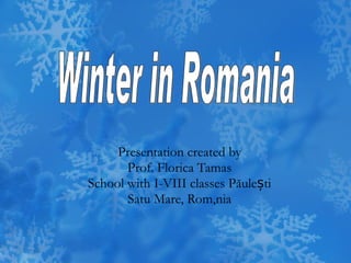Presentation created by Prof. Florica Tamas School with I-VIII classes P ă ule ș ti Satu Mare, Rom ânia Winter in Romania 
