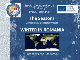 Școala Gimnazială nr. 11
“St. O. Iosif”
Brașov - Romania

The Seasons
Comenius Multilateral Project

WINTER IN ROMANIA

Teacher Livia Dobrescu

 