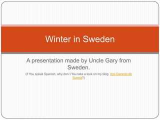 A presentation made by Uncle Gary from Sweden.  (if You speak Spanish, why don´t You take a look on my blog  don Gerardo de Suecia?) Winter in Sweden 