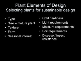Plant Elements of Design Selecting plants for sustainable design Type Size – mature plant Texture Form Seasonal interest Cold hardiness Light requirements Moisture requirements Soil requirements Disease / insect resistance 