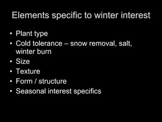 Elements specific to winter interest Plant type Cold tolerance – snow removal, salt, winter burn Size Texture Form / structure Seasonal interest specifics 