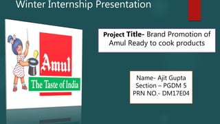 Winter Internship Presentation
Project Title- Brand Promotion of
Amul Ready to cook products
Name- Ajit Gupta
Section – PGDM 5
PRN NO.- DM17E04
 