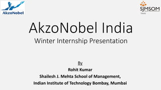 AkzoNobel India
Winter Internship Presentation
By
Rohit Kumar
Shailesh J. Mehta School of Management,
Indian Institute of Technology Bombay, Mumbai
 