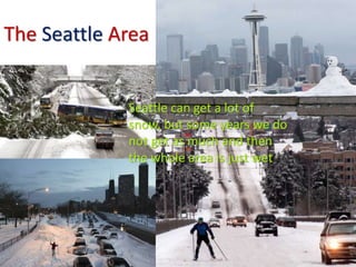 The Seattle Area
Seattle can get a lot of
snow, but some years we do
not get as much and then
the whole area is just wet
 