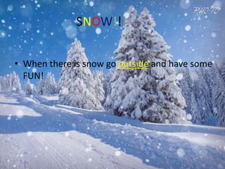 SNOW!!!
• When there is snow go outside and have some
FUN!
 
