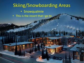Skiing/Snowboarding Areas
• Snowqualmie
• This is the resort that I go to
 