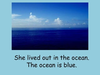 She lived out in the ocean. The ocean is blue.
