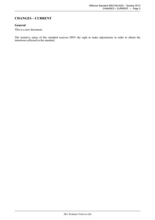 DET NORSKE VERITAS AS
Offshore Standard DNV-OS-A201, October 2013
CHANGES – CURRENT – Page 3
CHANGES – CURRENT
General
This is a new document.
The tentative status of this standard reserves DNV the right to make adjustments in order to obtain the
intentions reflected in the standard.
 