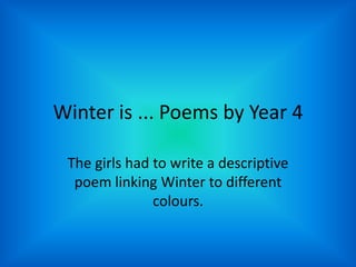 Winter is ... Poems by Year 4 The girls had to write a descriptive poem linking Winter to different colours. 