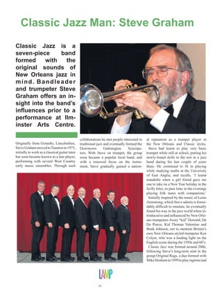 classic jazz of the 1920s. ‘We thought
it would be good to have a full band
playing that repertoire for festivals and
concert venues’, explains Steve, ‘and
by that time I had met several top mu-
sicians who were skilled in this music’.
  The Classic Jazz repertoire encom-
passes many artists from the hot jazz
era of the 1920s such as Jelly Roll
Morton, and ragtime pieces from the
previous decade by pioneers such
as Scott Joplin. Mainly the band fo-
cus on the recordings of King Oliv-
er’s Creole Jazz Band, which was
the most influential band recorded in
Chicago back in 1923 (with a line-
up featuring the cream of New Orle-
ans jazz musicians; Louis Armstrong,
Baby Dodds, Honore Dutrey, Bill
                                            been with pianist Mike Denham, with        and Malc Murphy on drums. The band
Johnson, Johnny Dodds, Lil Hardin-
                                            whom I have been able to develop both      do not seek to reproduce slavish cop-
Armstrong and King Oliver himself).
                                            my trumpet and mandolin playing.’          ies of the original recordings, prefer-
  ‘This music is predominantly of an
                                              Joining Steve, John and Mike for the     ring to create their own distinctive
ensemble style’ explains Steve, ‘but
                                            Ilminster concert will be Dave Martin      sound of driving, swinging ensemble
we do have an outstanding soloist
                                            on cornet. Dave has been active on the     jazz, using music from which the im-
in John Wurr.’ John Wurr is one of
                                            Devon music scene since the mid-1980s      mensely popular “Trad” bands  of the
the UK’s most versatile reed play-
                                            and runs the City Steam Jazz Band in       1950s and 60s developed their styles. 
ers (on clarinet and saxophone) and
                                            Exeter. Somerset audiences may be            Steve works throughout the country
has performed previously with Steve
                                            familiar with him through Bob Rey-         with a number of other jazz bands, and
Graham and Mike Denham at Ilm-
                                            nolds’ New Society Jazz Band and he        has recently decided to devote his study
inster Arts Centre, both with Classic
                                            will soon be appearing with his own        time to the lute once more. ‘Having
Jazz and at Mike Denham’s ‘Speak-
                                            Jabbo Five at IAC in April. Complet-       spent a lot of time in the past playing
Easy’ nights that have become a
                                            ing the line-up for Classic Jazz will      renaissance music and accompanying
regular fixture at the arts centre. All
                                            be Tom Wittingham, who is a natural        singers, I am returning to this but am also
three have become great favourites
                                            musician on trombone and has an in-        embarking on a study of the wonderful
there and Steve says, ‘I have had the
                                            stinctive feel for the jazz music of the   music of the 13-course baroque lute.’
pleasure of working with several top
                                            period, plus Sarah Thatcher on banjo,
British musicians but, undoubtedly
                                                                                       By Sara Loveridge
the most fruitful collaboration has




                  Hear Steve Graham perform with Classic Jazz
                                    featuring Mike Denham and John Wurr
                                             Friday 30th November
  Ilminster Arts Centre at The Meeting House, East Street, Ilminster. TA19 0AN.
      At 8pm. Tickets: £15. Pre-Show Supper at 7pm (must be pre-booked).
        Box Office: 01460 54973. Website: www.themeetinghouse.org.uk.




                                                      16
 