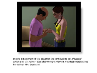 Snowie did get married to a coworker she continued to call Broussard—
which is his last name—even after they got married. He affectionately called
her Wife or Mrs. Broussard.
 