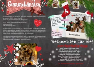 6 7
Gummibärchen
Gummibärchen für den Hund. Diese sind besonders lecker und ideal, wenn
gerade eine Brühe auskocht wird.
Denn die Brühe ist diesmal die Hauptzutat:
12 EL Brühe (selbstgekochte Rinderbrühe)
8 Blatt Gelatine
2 EL Zahnputzflocken
Die Gelatine in der Rinderbrühe für 5 Min einweichen.Anschließend die Brühe
mit der Gelatine unter stetigem Rühren erhitzen.Wenn sich die Gelatine gelöst
hat,2 EL Zahnputzflocken hinzufügen.Anschließend in kleine Silikonförmchen
füllen. Fertig sind die Gummibärchen für Ihren Hund!
Um die Gummibärchen aufzupeppen,habe ich sie diesmal mit Knusperstücken
gefüllt.Einfach dafür die Mminis in die Silikonförmchen füllen und danach
die Gelatinemasse draufgeben. Auskühlen lassen.
Weihnachten für alle!
#redsocksfordogsNicht nur Knusperkäse - nein!
QCHEFS putzt Zähne richtig rein.
Auf dem Wuschzettel schon drauf -
die Rote Socke ich noch kauf!
Will auch mal an andere denken!
So einfach kann ich sie verschenken:
Für alle auf der Tierheimliste -
springt QCHEFS Käse in die Kiste!
Hundefoto mit Stiefel und `nem Klick:
an #redsocksfordogs geschickt!
2019 spendete
QCHEFS an 100
Tierheime! Machen
Sie 2020 mit uns
gemeinsam ebenso
erfolgreich! teilen
Fotos
Gutes tun!
Mehr Infos auf derQchefs Homepageunter: redsocksfordogs
Spendenaktion!
 