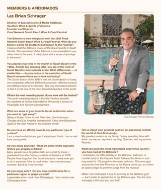 Lee Brian Schrager
Director of Special Events & Media Relations,
Southern Wine & Spirits of America
Founder and Director,
Food Network South Beach Wine & Food Festival
The Biltmore is now integrated with the 2008 Food
Network South Beach Wine & Food Festival. What do you
believe will be its greatest contribution to the Festival?
I believe that the Biltmore is one of the finest resorts in South
Florida. The reputation of the Biltmore is incomparable to any
other hotel in the area. It really does add a sense of prestige
to the event.
You played a key role in the rebirth of South Beach in the
1980s. Almost two decades later, you are at the helm of
South Beach’s most notable event. What differences — or
similarities — do you notice in the evolution of South
Beach between those early days and today?
The South Beach of the 1980’s and the South Beach of today
are completely different. Different consumer, different product,
and different level of excitement. The only consistent element
is that it is still one of the most beautiful beaches in the world.
What is the most rewarding aspect of your work with the Festival?
The most rewarding aspect is that the Festival benefits
the students at Florida International University’s School of
Hospitality and Tourism Management.
What are some of your favorite travel destination when
you want to “get away?”
Being a foodie, I love to visit New York, San Francisco,
Chicago and Los Angeles domestically. I also love Barcelona.
Spain is the new France in the culinary world!
Do you have an affinity towards any particular type of
cuisine?
I am a meat and potatoes guy. I enjoy basic foods. I am a mall
food court junkie.
Do you enjoy cooking? What are some of the specialty
dishes you prepare at home?
Many people have forgotten that I am a chef by trade. I
graduated from the Culinary Institute of America in 1979.
People have forgotten that I cook because I rarely ever get
to do it anymore! I like to cook when I rent a home every
summer. Bar-B-Q is my favorite.
Do you enjoy wine? Do you have a preference for a
particular region or grape varietal?
I appreciate wine — but I love Champagne. I am a closet rosé
Champagne lover.
MEMBERS & AFICIONADOS
Lee Schrager, Premier Member
Tell us about your greatest passion (or passions) outside
the world of food & beverage.
My greatest passion is my family. I enjoy spending time with
them: my nieces, nephews, my dog, Spencer, and my partner,
Ricardo.
What has been the most memorable experience (so far!)
you have had at the Biltmore?
I celebrated my 30th birthday in the Biltmore ballroom. A
cocktail party in the Capone Suite, followed by dinner in one
long table for 100 people in the main ballroom. This was right
around the time that Phantom of the Opera came out, so I hired
an opera singer to perform songs from the musical.
When I am motivated, I love to exercise in the Biltmore gym
— but I prefer to spend time in the Biltmore spa. The hot rock
massage is the best you can find!
 