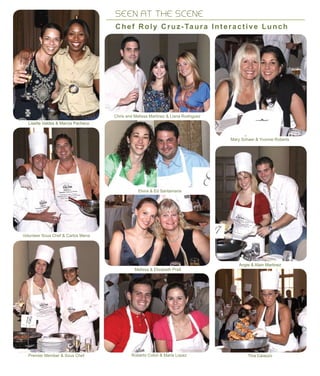 SEEN AT THE SCENE
Chef Roly Cruz-Taura Interactive Lunch
Lisette Valdes & Marcia Pacheco
Volunteer Sous Chef & Carlos Mena
Premier Member & Sous Chef Roberto Colon & Marie Lopez
Melissa & Elizabeth Pratt
Mary Schaer & Yvonne Roberts
Elvira & Ed Santamaria
Tina Caiazzo
Angie & Alain Martinez
Chris and Melissa Martinez & Liana Rodriguez
 