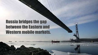 Russia bridges the gap
between the Eastern and
Western mobile markets.
 