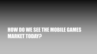 HOW DO WE SEE THE MOBILE GAMES
MARKET TODAY?
 