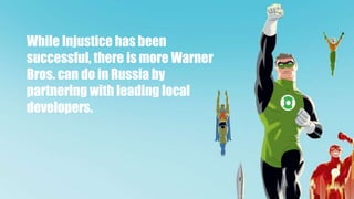While Injustice has been
successful, there is more Warner
Bros. can do in Russia by
partnering with leading local
developers.
 