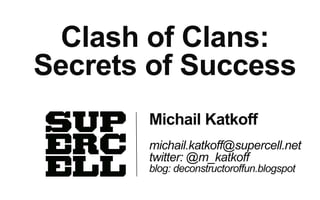 Clash of Clans:
Secrets of Success
       Michail Katkoff
       michail.katkoff@supercell.net
       twitter: @m_katkoff
       blog: deconstructoroffun.blogspot
 