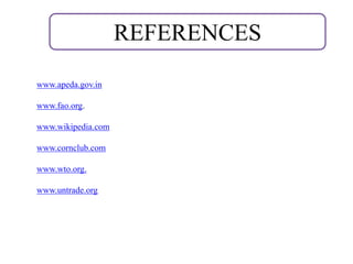 REFERENCES
www.apeda.gov.in
www.fao.org.
www.wikipedia.com
www.cornclub.com
www.wto.org.
www.untrade.org
 