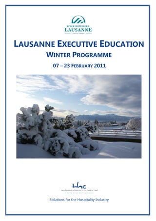 LAUSANNE EXECUTIVE EDUCATION
                         WINTER PROGRAMME
                               07 – 23 FEBRUARY 2011




                            Solutions for the Hospitality Industry

Lausanne Hospitality Consulting SA – Le Chalet-à-Gobet CH-1000 Lausanne 25   Page 1
 