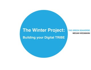 The Winter Project:
Building your Digital TRIBE
MEGAN WEGMANN
THE GREEN SEAHORSE
 