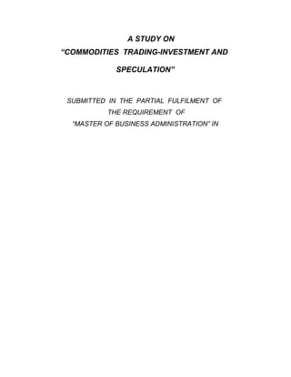 A STUDY ON
“COMMODITIES TRADING-INVESTMENT AND
SPECULATION”

SUBMITTED IN THE PARTIAL FULFILMENT OF
THE REQUIREMENT OF
“MASTER OF BUSINESS ADMINISTRATION” IN

 